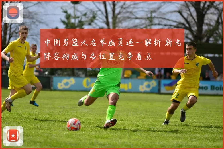 中国男篮大名单成员逐一解析 新老阵容构成与各位置竞争看点