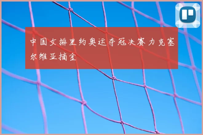 中国女排里约奥运夺冠决赛力克塞尔维亚摘金
