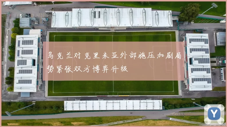 乌克兰对克里米亚外部施压加剧局势紧张双方博弈升级