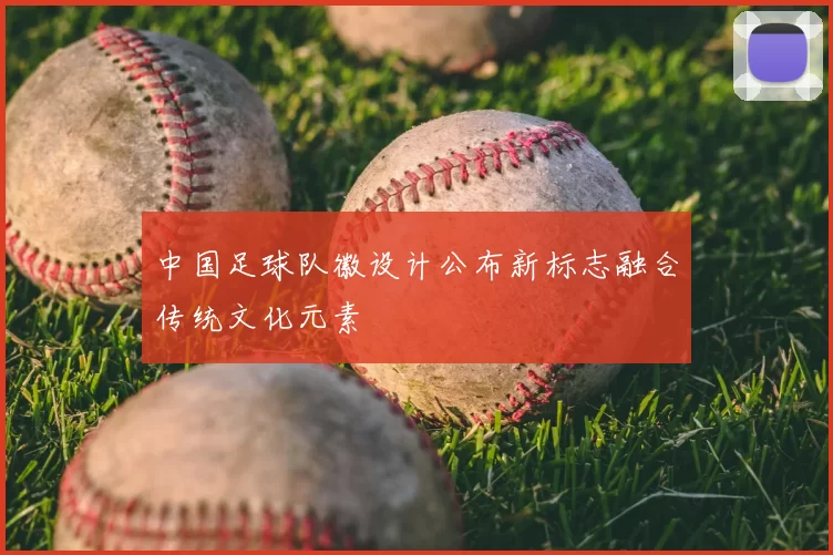 中国足球队徽设计公布新标志融合传统文化元素