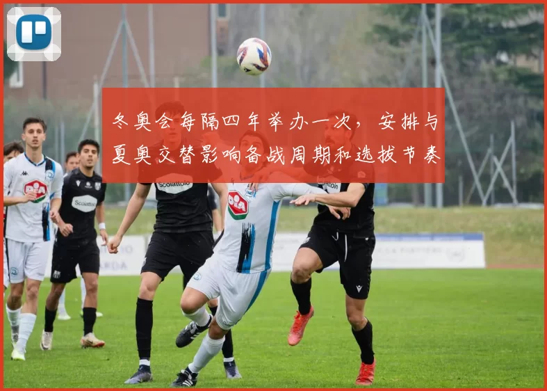 冬奥会每隔四年举办一次,安排与夏奥交替影响备战周期和选拔节奏