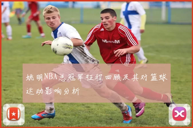 姚明NBA总冠军征程回顾及其对篮球运动影响分析