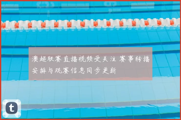 澳超联赛直播视频受关注 赛事转播安排与观赛信息同步更新