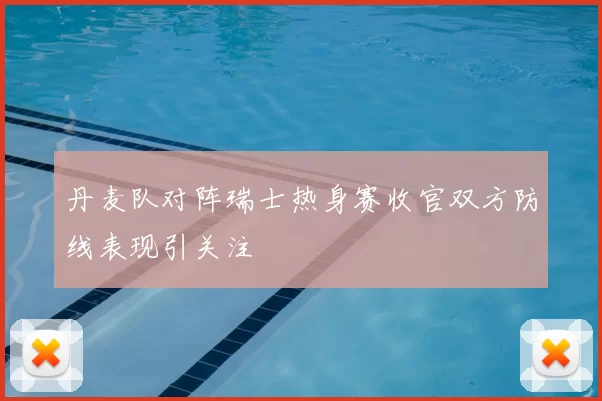 丹麦队对阵瑞士热身赛收官双方防线表现引关注