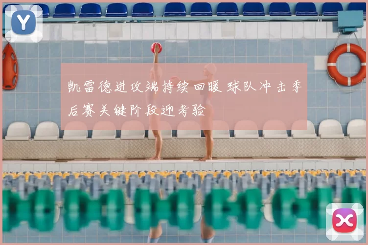 凯雷德进攻端持续回暖 球队冲击季后赛关键阶段迎考验