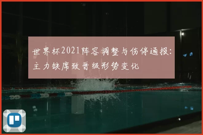 世界杯2021阵容调整与伤停通报：主力缺席致晋级形势变化