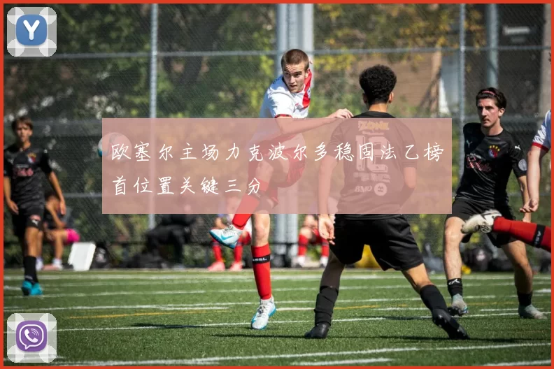 欧塞尔主场力克波尔多稳固法乙榜首位置关键三分