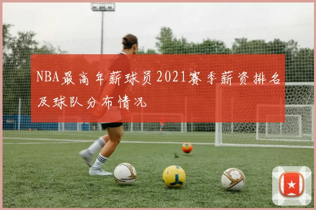 NBA最高年薪球员2021赛季薪资排名及球队分布情况