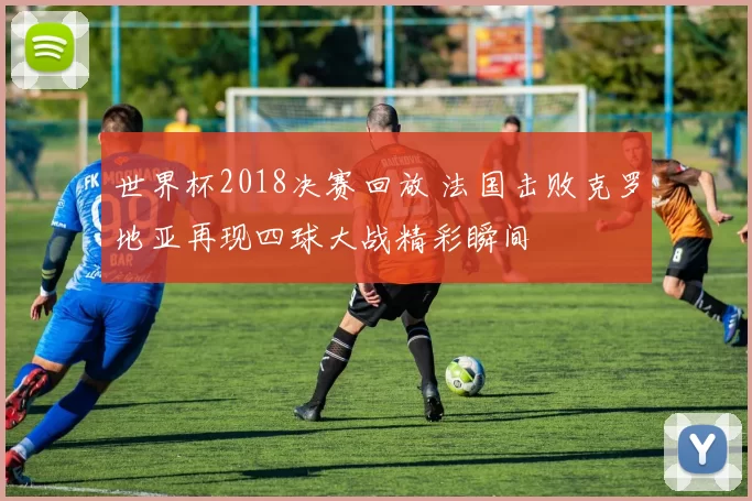 世界杯2018决赛回放 法国击败克罗地亚再现四球大战精彩瞬间