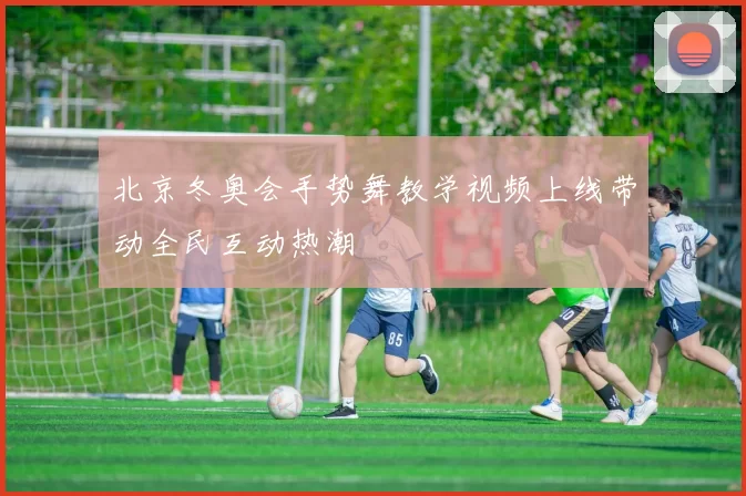 北京冬奥会手势舞教学视频上线带动全民互动热潮