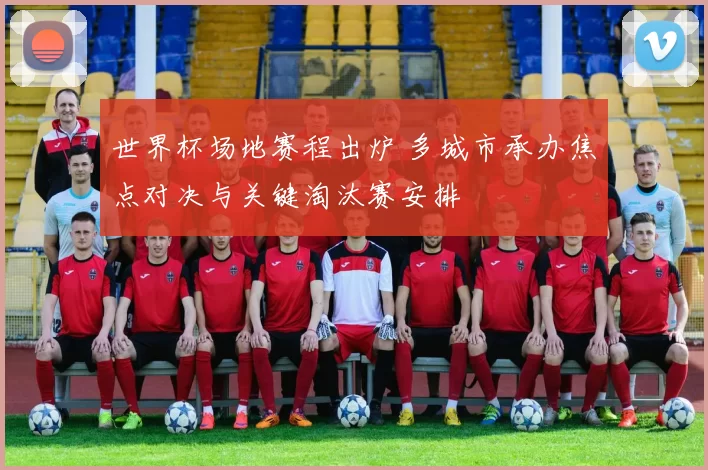 世界杯场地赛程出炉 多城市承办焦点对决与关键淘汰赛安排