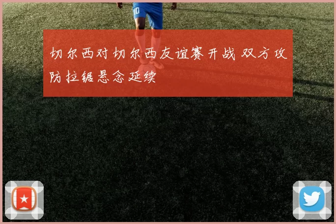 切尔西对切尔西友谊赛开战 双方攻防拉锯悬念延续